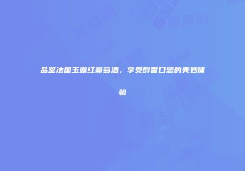 品鉴法国玉露红葡萄酒，享受醇香口感的美妙体验