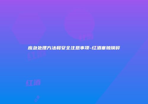 应急处理方法和安全注意事项-红酒塞玻璃碎