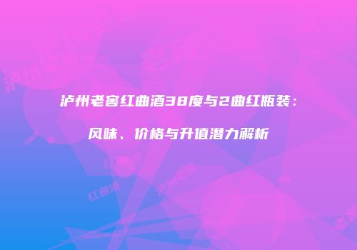 泸州老窖红曲酒38度与2曲红瓶装：风味、价格与升值潜力解析