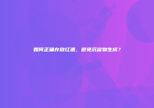 如何正确存放红酒，避免沉淀物生成？