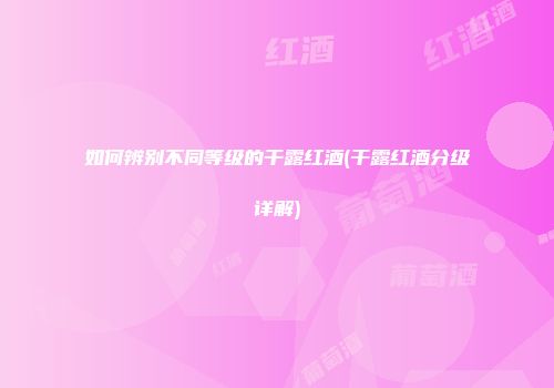如何辨别不同等级的干露红酒(干露红酒分级详解)