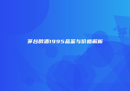 茅台醇酒1995品鉴与价格解析