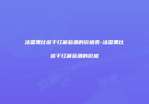 法国黑比诺干红葡萄酒的价格表-法国黑比诺干红葡萄酒的价格