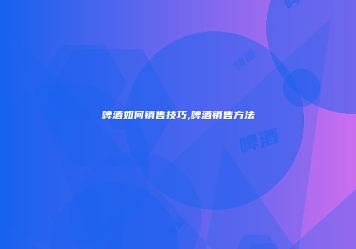 啤酒如何销售技巧,啤酒销售方法