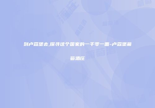 到卢森堡去,探寻这个国家的一千零一面-卢森堡葡萄酒庄