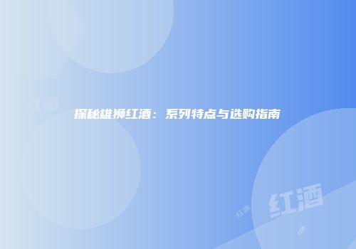 探秘雄狮红酒：系列特点与选购指南