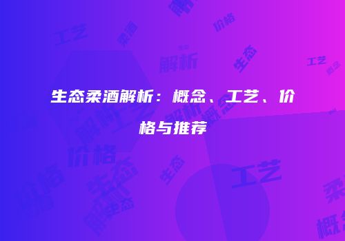 生态柔酒解析：概念、工艺、价格与推荐