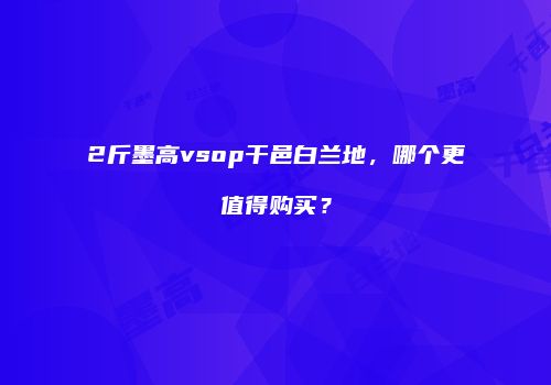 2斤墨高vsop干邑白兰地，哪个更值得购买？