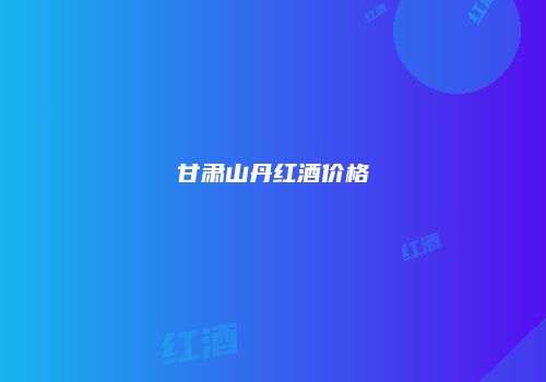 甘肃山丹红酒价格