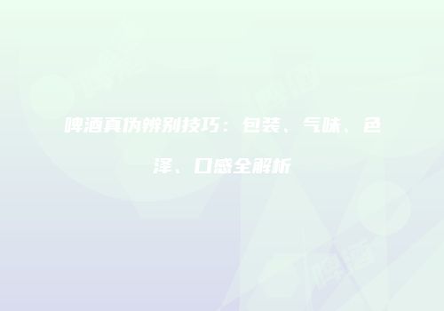 啤酒真伪辨别技巧：包装、气味、色泽、口感全解析