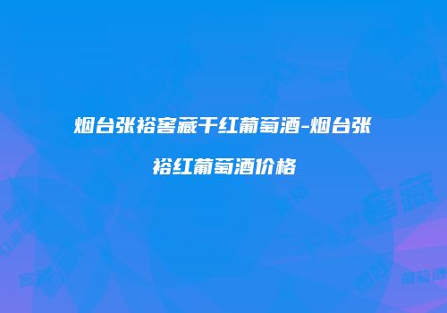 烟台张裕窖藏干红葡萄酒-烟台张裕红葡萄酒价格