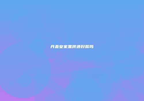 丹麦皇家黑啤酒好喝吗