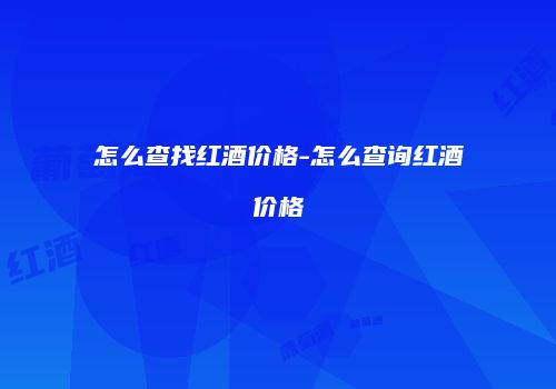 怎么查找红酒价格-怎么查询红酒价格