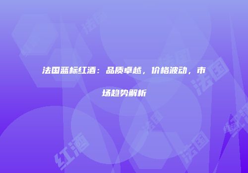 法国蓝标红酒：品质卓越，价格波动，市场趋势解析