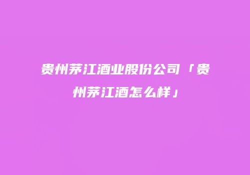 贵州茅江酒业股份公司「贵州茅江酒怎么样」