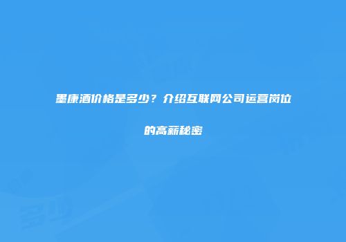 墨康酒价格是多少？介绍互联网公司运营岗位的高薪秘密