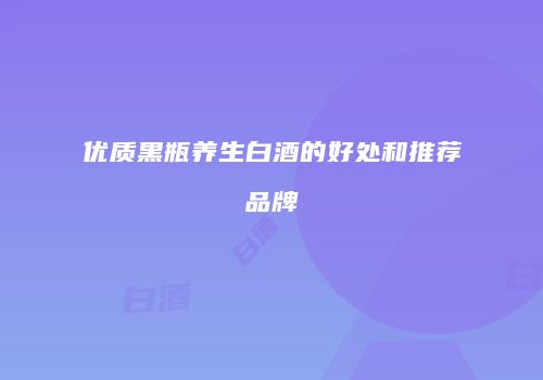 优质黑瓶养生白酒的好处和推荐品牌