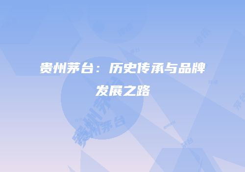 贵州茅台：历史传承与品牌发展之路