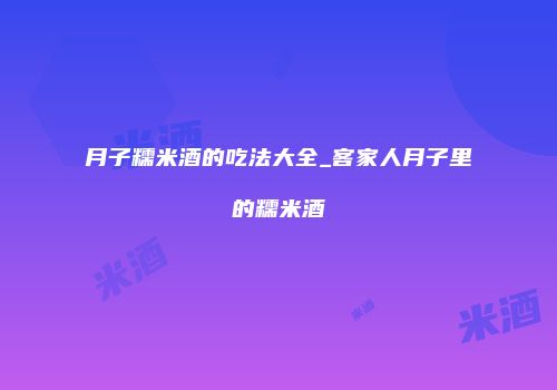 月子糯米酒的吃法大全_客家人月子里的糯米酒