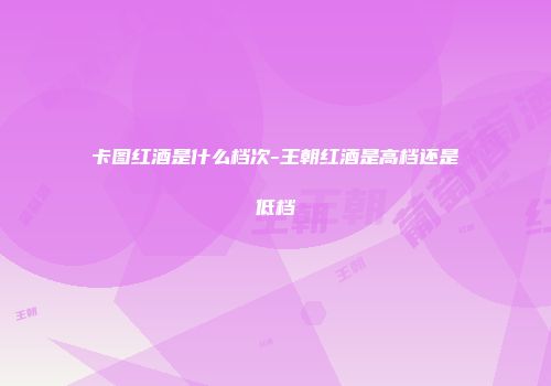 卡图红酒是什么档次-王朝红酒是高档还是低档