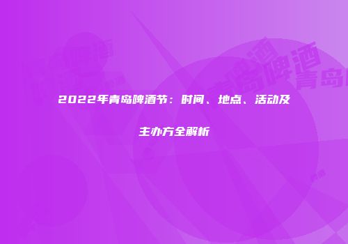 2022年青岛啤酒节：时间、地点、活动及主办方全解析