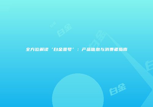 全方位解读‘白金壹号’：产品信息与消费者指南