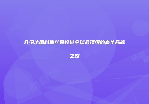 介绍法国科瑞丝曼打造全球最顶级的奢华品牌之路