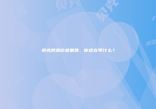 贝克啤酒价格暴跌，你还在等什么？
