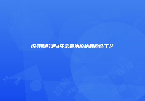 探寻陶醉酒3年窑藏的价格和酿造工艺