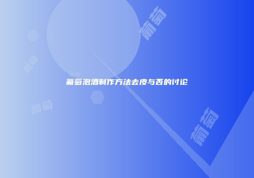 葡萄泡酒制作方法去皮与否的讨论