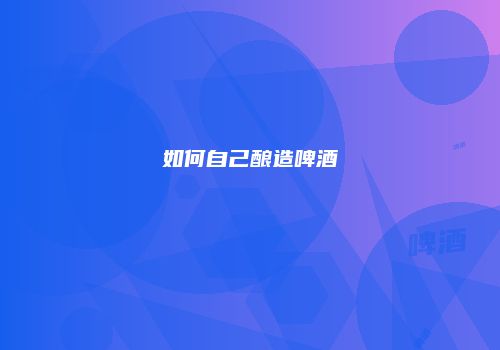 如何自己酿造啤酒
