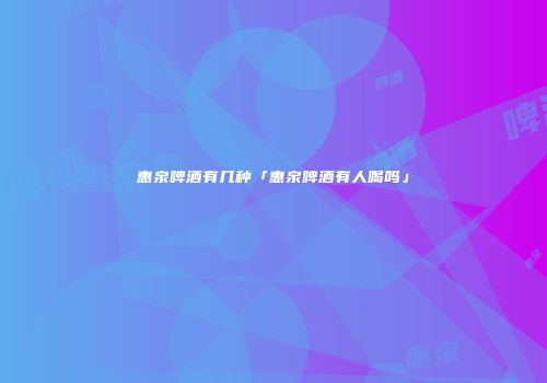 惠泉啤酒有几种「惠泉啤酒有人喝吗」