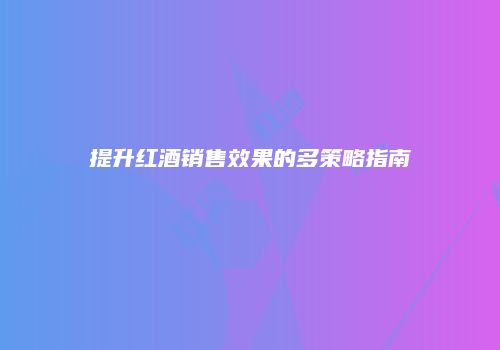 提升红酒销售效果的多策略指南