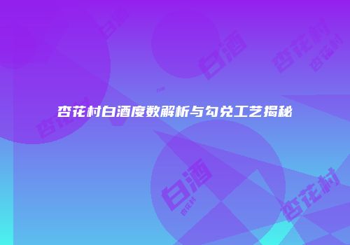 杏花村白酒度数解析与勾兑工艺揭秘
