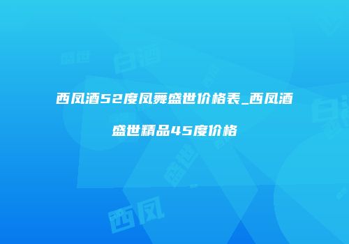 西凤酒52度凤舞盛世价格表_西凤酒盛世精品45度价格