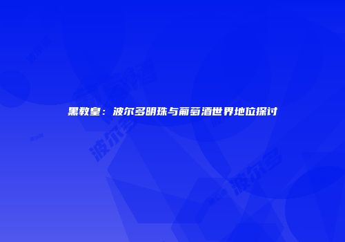 黑教皇：波尔多明珠与葡萄酒世界地位探讨