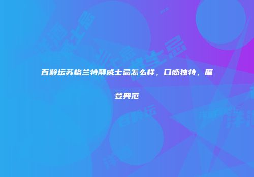 百龄坛苏格兰特醇威士忌怎么样，口感独特，摩登典范