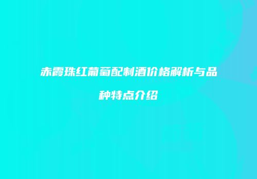 赤霞珠红葡萄配制酒价格解析与品种特点介绍