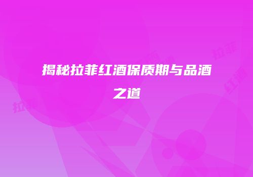 揭秘拉菲红酒保质期与品酒之道