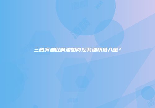 三瓶啤酒肚喝酒如何控制酒精摄入量？