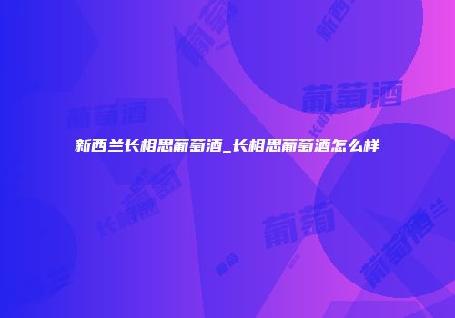 新西兰长相思葡萄酒_长相思葡萄酒怎么样