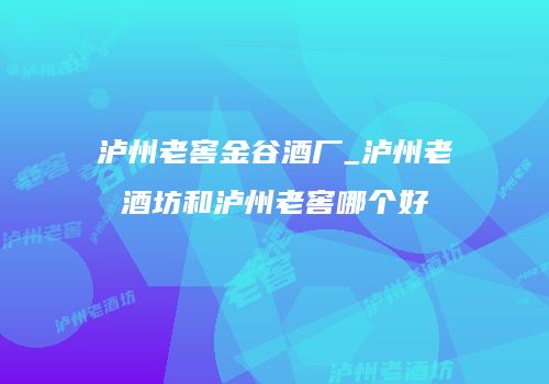 泸州老窖金谷酒厂_泸州老酒坊和泸州老窖哪个好