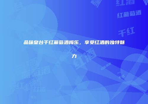品味皇台干红葡萄酒梅乐，享受红酒的独特魅力