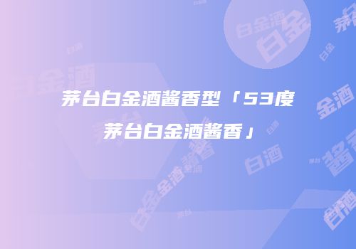 茅台白金酒酱香型「53度茅台白金酒酱香」