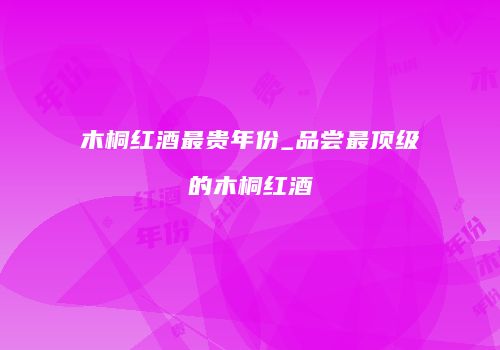 木桐红酒最贵年份_品尝最顶级的木桐红酒