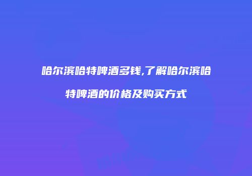 哈尔滨哈特啤酒多钱,了解哈尔滨哈特啤酒的价格及购买方式