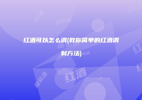 红酒可以怎么调(教你简单的红酒调制方法)