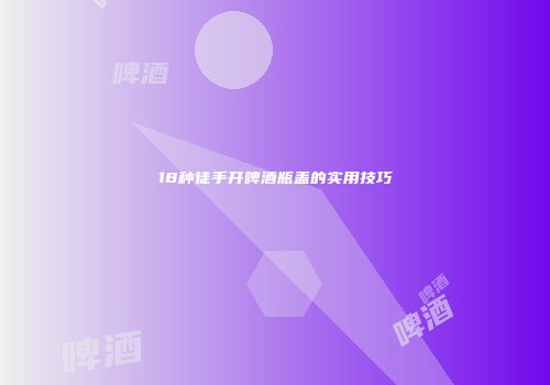 18种徒手开啤酒瓶盖的实用技巧