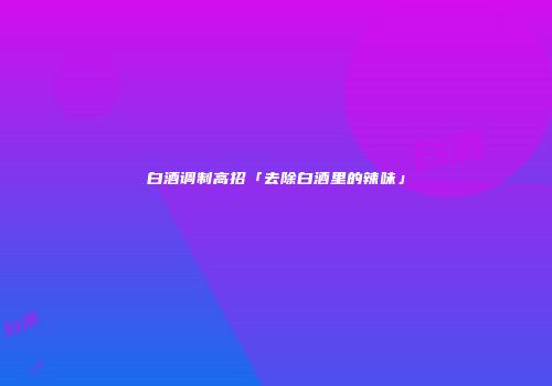 白酒调制高招「去除白酒里的辣味」