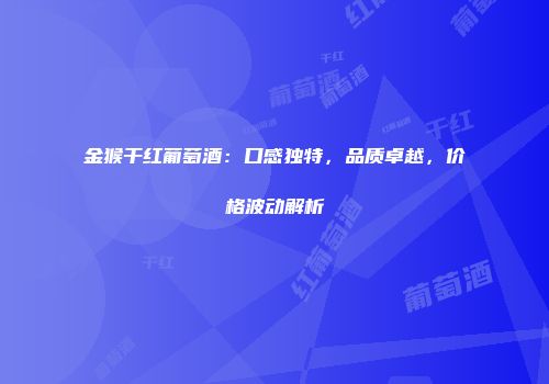 金猴干红葡萄酒：口感独特，品质卓越，价格波动解析